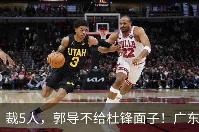 裁5人，郭导不给杜锋面子！广东后卫一个不要，杜锋用不好的全留下